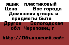 ящик   пластиковый › Цена ­ 270 - Все города Домашняя утварь и предметы быта » Другое   . Вологодская обл.,Череповец г.